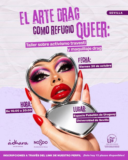Cartel vertical con fondo de papel arrugado en tonos lila y lavanda.

En la parte superior, el título "EL ARTE DRAG COMO REFUGIO QUEER:" en letras mayúsculas de color morado con textura desgastada. A la derecha, una etiqueta morada con el texto "SEVILLA".

Debajo, dos franjas moradas con texto blanco que indican "Taller sobre activismo travesti"  "y maquillaje drag".

En el centro, una mano con uñas largas pintadas de rojo sostiene un espejo de maquillaje con forma de corazón y borde plateado. En el espejo se refleja un rostro con maquillaje llamativo: sombras de ojos en rosa y morado, pestañas postizas voluminosas, delineado negro y labios pintados de rojo intenso. La parte inferior del espejo muestra el reverso plateado.

El cartel incluye la información del evento en etiquetas moradas con texto blanco:
- FECHA: Viernes 30 de octubre
- HORA: De 16:00 a 20:00
- LUGAR: Espacio Pabellón de Uruguay, Universidad de Sevilla

En la parte inferior aparecen tres logotipos: "ádhara SALUD SEXUAL", "NOSDO AYUNTAMIENTO DE SEVILLA" y el escudo de la Universidad de Sevilla.

Una franja morada al pie del cartel contiene el texto en blanco: "INSCRIPCIONES A TRAVÉS DEL LINK DE NUESTRO PERFIL ¡Solo hay 13 plazas disponibles!"